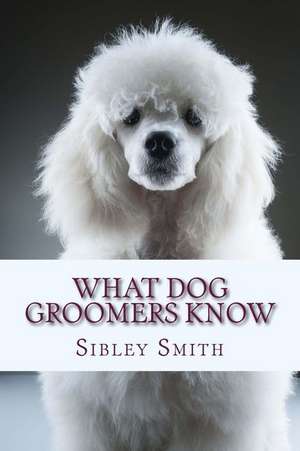 What Dog Groomers Know de Sibley Smith