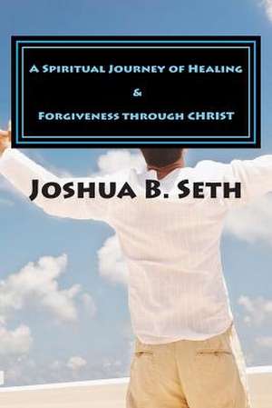 A Spiritual Journey of Healing & Forgiveness Through Christ de Joshua B. Seth