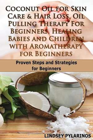 Coconut Oil for Sink Care & Hair Loss, Oil Pulling Therapy for Beginners, Healing Babies and Children with Aromatherapy for Beginners de Lindsey Pylarinos