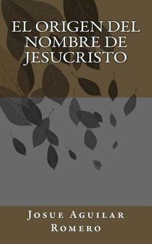 El Origen del Nombre de Jesucristo de Josue Aguilar Romero