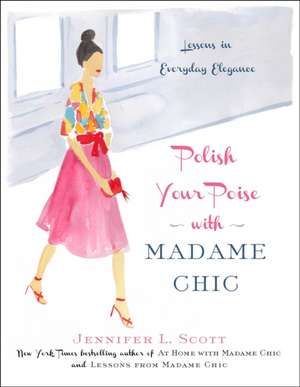 Polish Your Poise with Madame Chic: Lessons in Everyday Elegance de Jennifer L. Scott