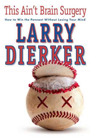 This Ain't Brain Surgery: How to Win the Pennant Without Losing Your Mind de Larry Dierker