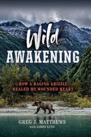 Wild Awakening: How a Raging Grizzly Healed My Wounded Heart de Greg J. Matthews