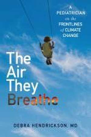 The Air They Breathe: A Pediatrician on the Frontlines of Climate Change de Debra Hendrickson