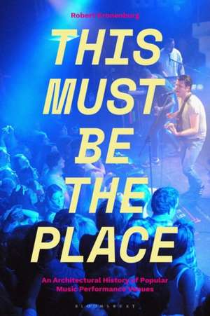 This Must Be The Place: An Architectural History of Popular Music Performance Venues de Dr Robert Kronenburg