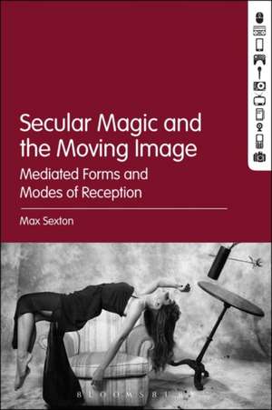 Secular Magic and the Moving Image: Mediated Forms and Modes of Reception de Dr. Max Sexton