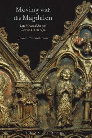 Moving with the Magdalen: Late Medieval Art and Devotion in the Alps de Dr Joanne W. Anderson