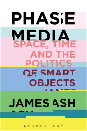 Phase Media: Space, Time and the Politics of Smart Objects de Dr. James Ash