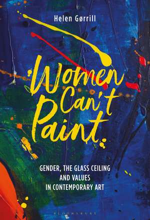 Women Can't Paint: Gender, the Glass Ceiling and Values in Contemporary Art de Helen Gørrill