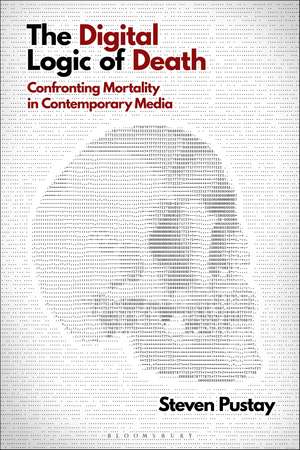 The Digital Logic of Death: Confronting Mortality in Contemporary Media de Dr Steven Pustay