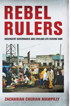 Rebel Rulers – Insurgent Governance and Civilian Life during War de Zachariah Cheri Mampilly