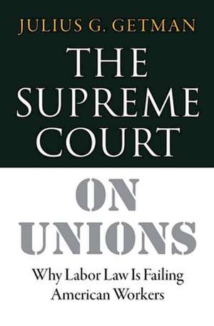 The Supreme Court on Unions – Why Labor Law Is Failing American Workers de Julius G. Getman