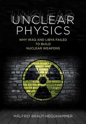 Unclear Physics – Why Iraq and Libya Failed to Build Nuclear Weapons de Målfrid Braut–hegghamme