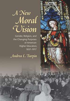 A New Moral Vision – Gender, Religion, and the Changing Purposes of American Higher Education, 1837–1917 de Andrea L. Turpin