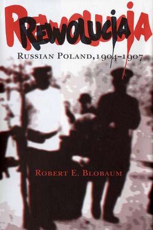 Rewolucja – Russian Poland, 1904–1907 de Robert E. Blobaum