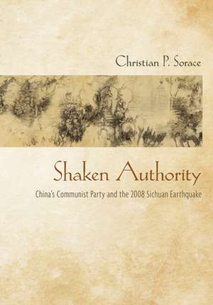 Shaken Authority – China`s Communist Party and the 2008 Sichuan Earthquake de Christian P. Sorace