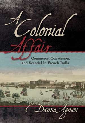 A Colonial Affair – Commerce, Conversion, and Scandal in French India de Danna Agmon