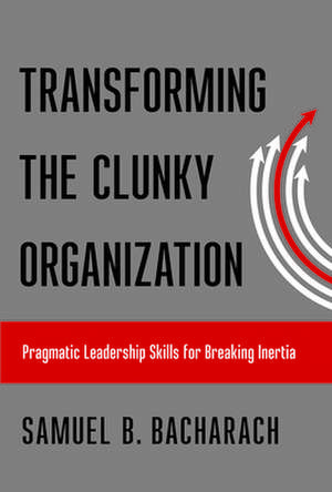 Transforming the Clunky Organization – Pragmatic Leadership Skills for Breaking Inertia de Samuel B. Bacharach