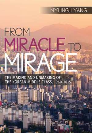 From Miracle to Mirage – The Making and Unmaking of the Korean Middle Class, 1960–2015 de Myungji Yang