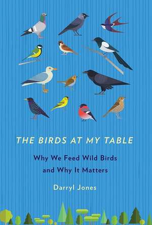 The Birds at My Table – Why We Feed Wild Birds and Why It Matters de Darryl Jones