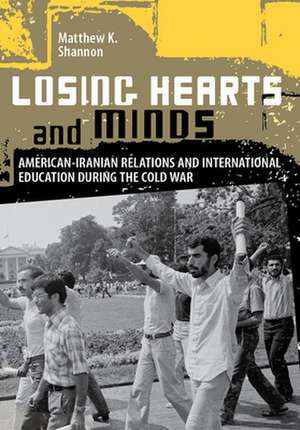 Losing Hearts and Minds – American–Iranian Relations and International Education during the Cold War de Matthew K. Shannon