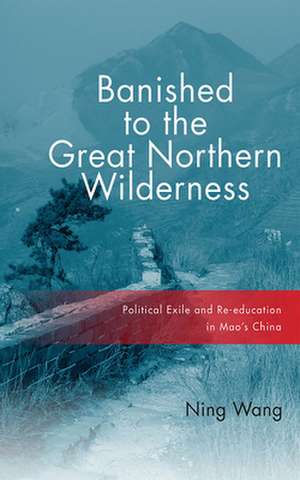 Banished to the Great Northern Wilderness – Political Exile and Re–education in Mao′s China de Ning Wang