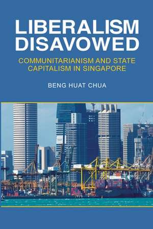 Liberalism Disavowed – Communitarianism and State Capitalism in Singapore de Beng Huat Chua