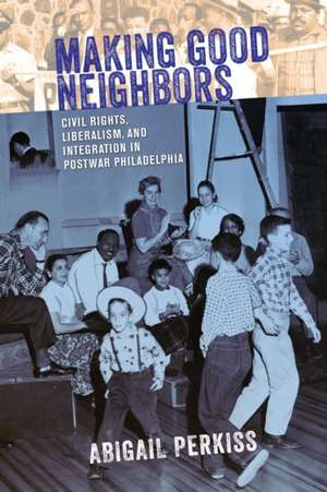 Making Good Neighbors – Civil Rights, Liberalism, and Integration in Postwar Philadelphia de Abigail Perkiss