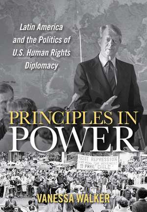 Principles in Power – Latin America and the Politics of U.S. Human Rights Diplomacy de Vanessa Walker