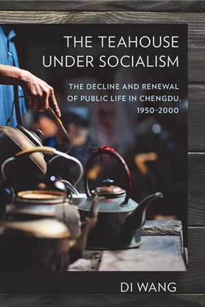 The Teahouse under Socialism – The Decline and Renewal of Public Life in Chengdu, 1950–2000 de Di Wang