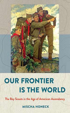 Our Frontier Is the World – The Boy Scouts in the Age of American Ascendancy de Mischa Honeck