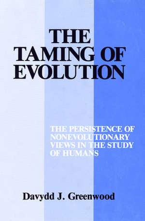 The Taming of Evolution – The Persistence of Nonevolutionary Views in the Study of Humans de Davydd Greenwood