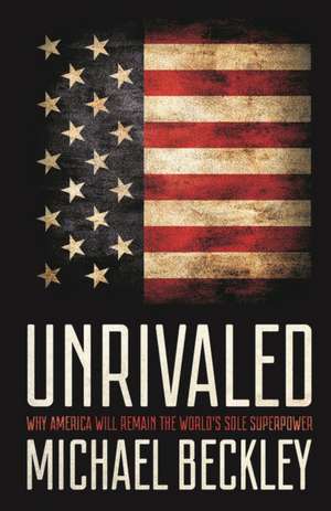 Unrivaled – Why America Will Remain the World`s Sole Superpower de Michael Beckley