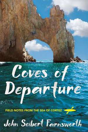 Coves of Departure – Field Notes from the Sea of Cortez de John Seibert Farnsworth