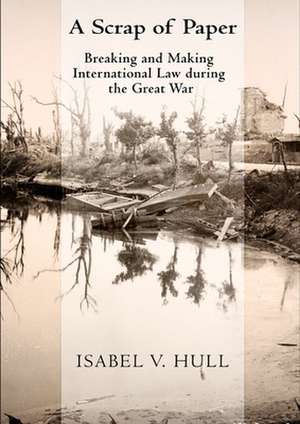 A Scrap of Paper – Breaking and Making International Law during the Great War de Isabel V. Hull