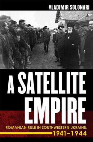 A Satellite Empire – Romanian Rule in Southwestern Ukraine, 1941–1944 de Vladimir Solonari