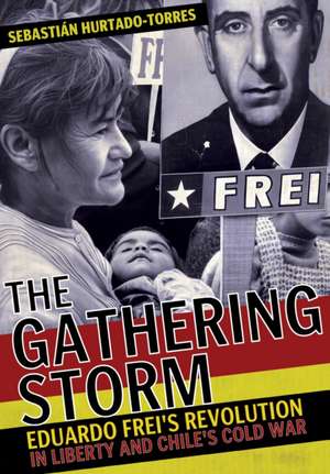 The Gathering Storm – Eduardo Frei`s Revolution in Liberty and Chile`s Cold War de Sebastián Hurtado–torres