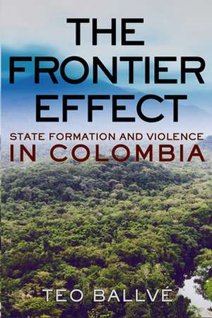 The Frontier Effect – State Formation and Violence in Colombia de Teo Ballvé