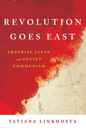 Revolution Goes East – Imperial Japan and Soviet Communism de Tatiana Linkhoeva