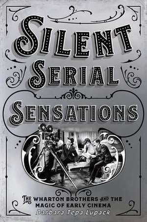 Silent Serial Sensations – The Wharton Brothers and the Magic of Early Cinema de Barbara Tepa Lupack