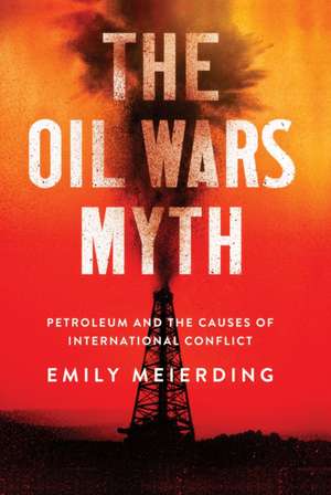 The Oil Wars Myth – Petroleum and the Causes of International Conflict de Emily L. Meierding