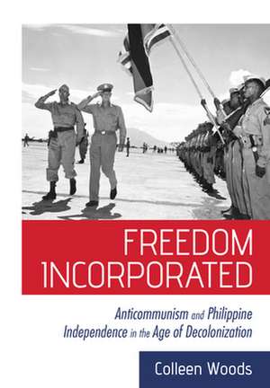 Freedom Incorporated – Anticommunism and Philippine Independence in the Age of Decolonization de Colleen Woods