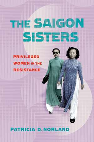 The Saigon Sisters – Privileged Women in the Resistance de Patricia D. Norland