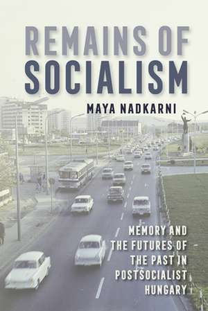 Remains of Socialism – Memory and the Futures of the Past in Postsocialist Hungary de Maya Nadkarni