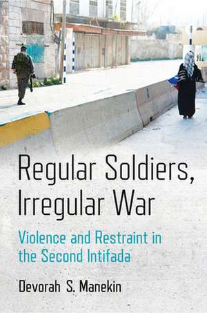 Regular Soldiers, Irregular War – Violence and Restraint in the Second Intifada de Devorah S. Manekin