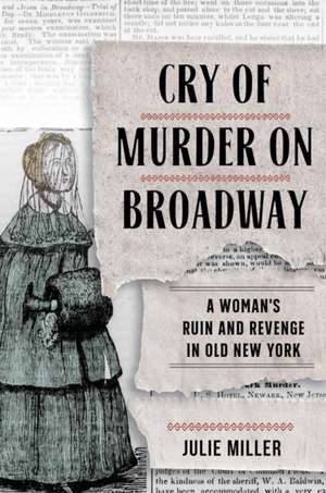 Cry of Murder on Broadway – A Woman`s Ruin and Revenge in Old New York de Julie Miller