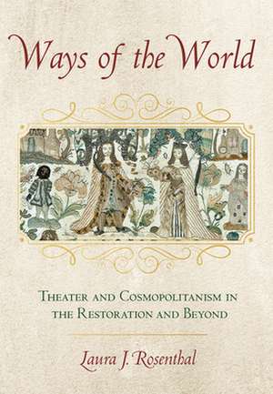 Ways of the World – Theater and Cosmopolitanism in the Restoration and Beyond de Laura J. Rosenthal