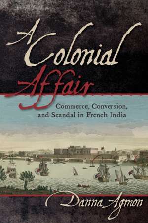 A Colonial Affair – Commerce, Conversion, and Scandal in French India de Danna Agmon