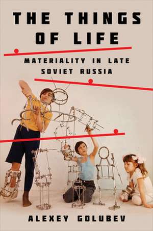 The Things of Life – Materiality in Late Soviet Russia de Alexey Golubev