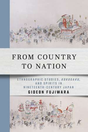 From Country to Nation – Ethnographic Studies, Kokugaku, and Spirits in Nineteenth–Century Japan de Gideon Fujiwara